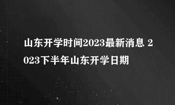 山东开学时间2023最新消息 2023下半年山东开学日期