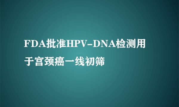 FDA批准HPV-DNA检测用于宫颈癌一线初筛