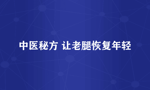 中医秘方 让老腿恢复年轻