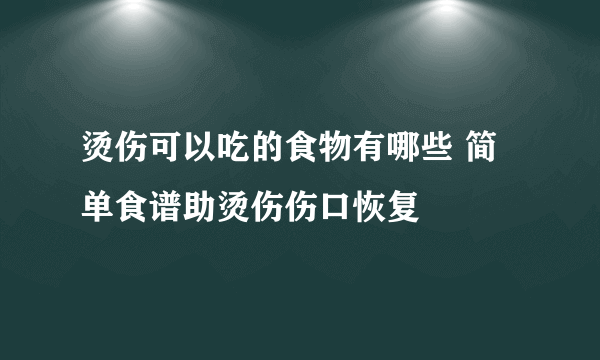 烫伤可以吃的食物有哪些 简单食谱助烫伤伤口恢复