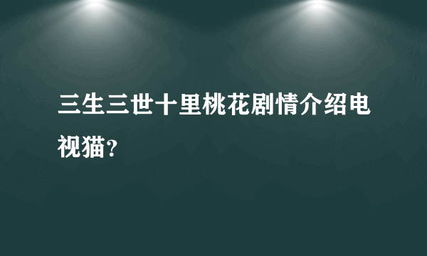 三生三世十里桃花剧情介绍电视猫？