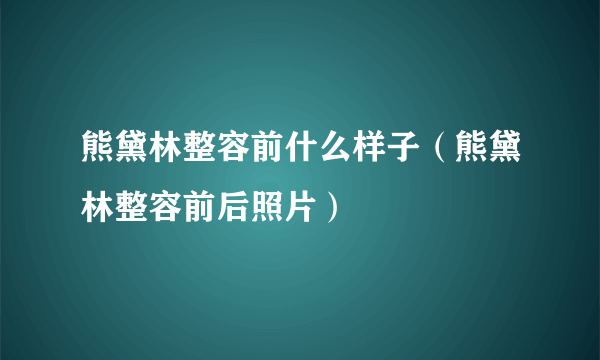 熊黛林整容前什么样子（熊黛林整容前后照片）