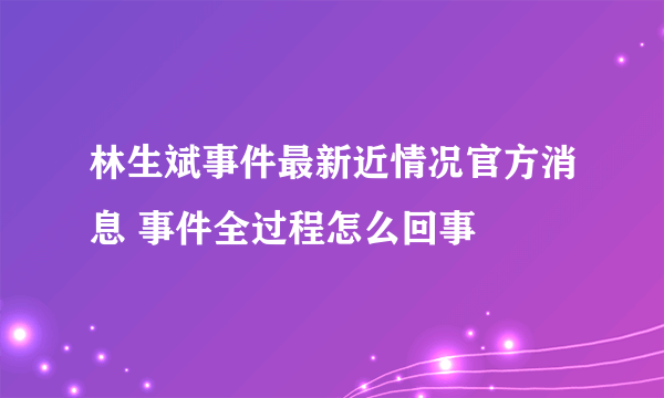 林生斌事件最新近情况官方消息 事件全过程怎么回事