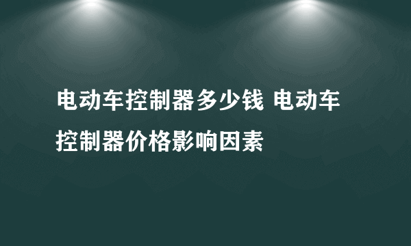 电动车控制器多少钱 电动车控制器价格影响因素