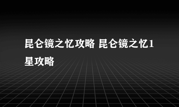 昆仑镜之忆攻略 昆仑镜之忆1星攻略