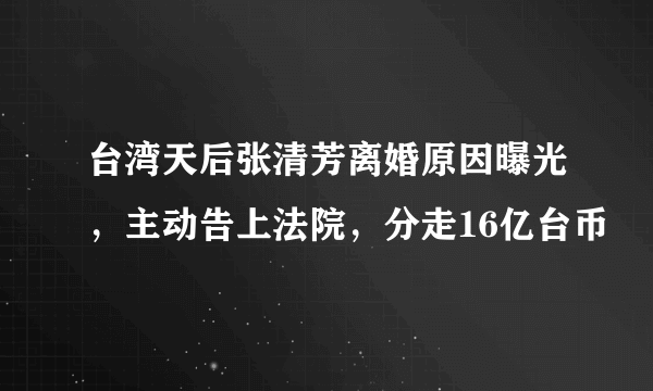 台湾天后张清芳离婚原因曝光，主动告上法院，分走16亿台币