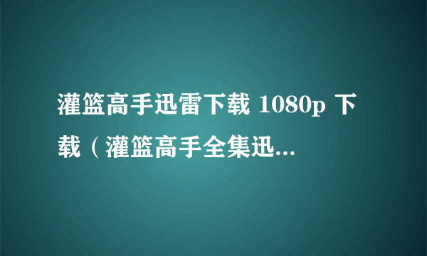 灌篮高手迅雷下载 1080p 下载（灌篮高手全集迅雷下载）