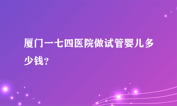 厦门一七四医院做试管婴儿多少钱？