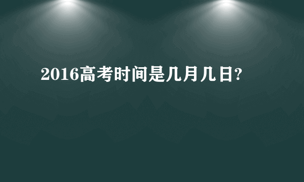 2016高考时间是几月几日?