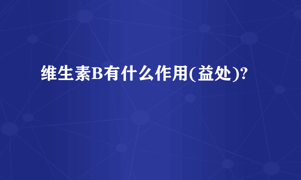 维生素B有什么作用(益处)?