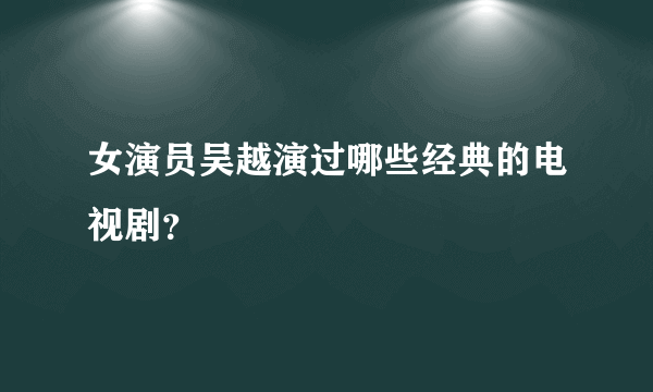 女演员吴越演过哪些经典的电视剧？