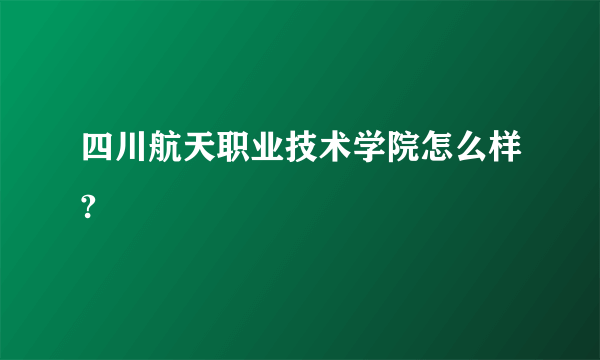 四川航天职业技术学院怎么样?