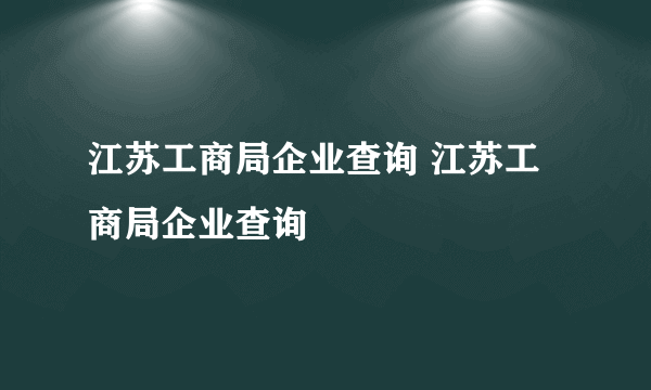 江苏工商局企业查询 江苏工商局企业查询