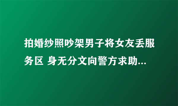 拍婚纱照吵架男子将女友丢服务区 身无分文向警方求助太可怜了