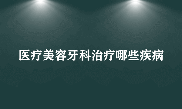 医疗美容牙科治疗哪些疾病