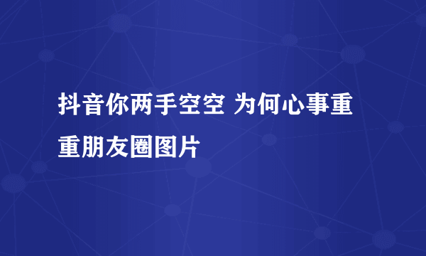 抖音你两手空空 为何心事重重朋友圈图片