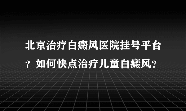 北京治疗白癜风医院挂号平台？如何快点治疗儿童白癜风？