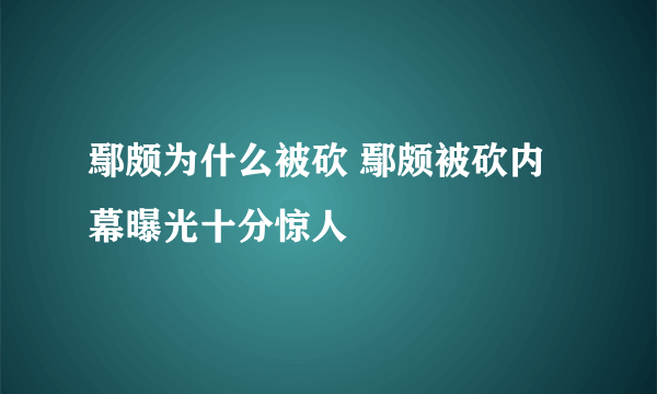 鄢颇为什么被砍 鄢颇被砍内幕曝光十分惊人