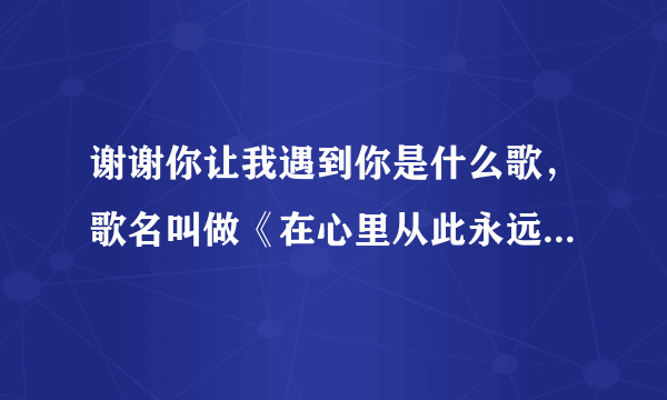 谢谢你让我遇到你是什么歌，歌名叫做《在心里从此永远有个你》