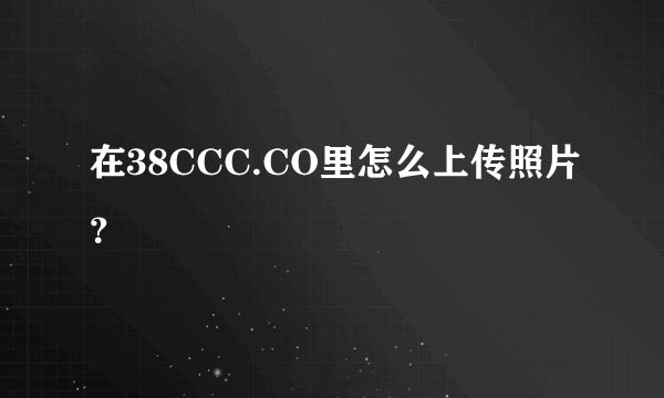 在38CCC.CO里怎么上传照片？