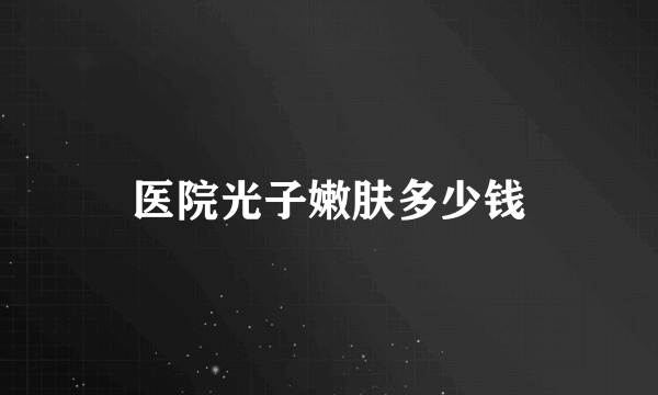 医院光子嫩肤多少钱