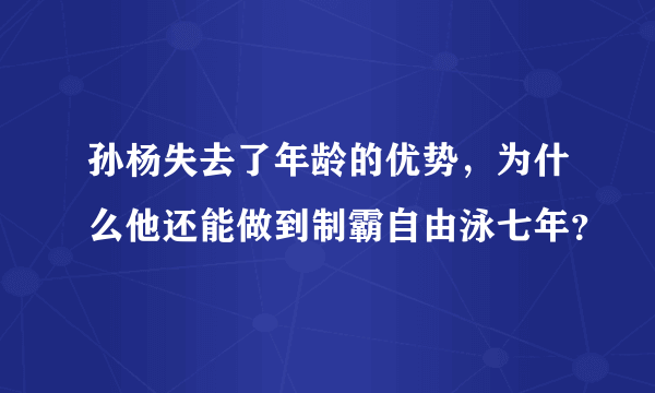 孙杨失去了年龄的优势，为什么他还能做到制霸自由泳七年？