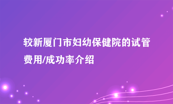 较新厦门市妇幼保健院的试管费用/成功率介绍