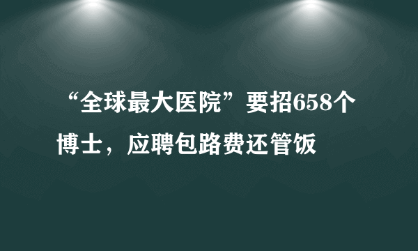 “全球最大医院”要招658个博士，应聘包路费还管饭