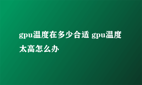 gpu温度在多少合适 gpu温度太高怎么办