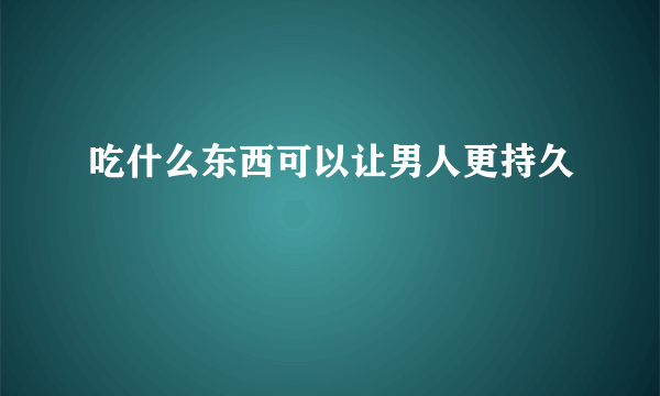 吃什么东西可以让男人更持久