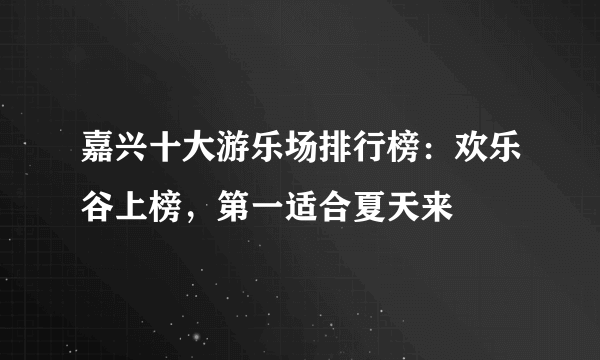 嘉兴十大游乐场排行榜：欢乐谷上榜，第一适合夏天来