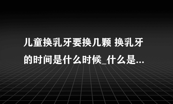 儿童换乳牙要换几颗 换乳牙的时间是什么时候_什么是换乳牙呢_儿童换乳牙要换几颗呢