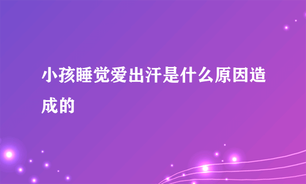 小孩睡觉爱出汗是什么原因造成的