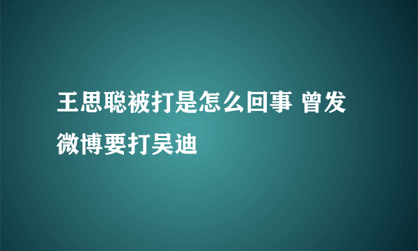 王思聪被打是怎么回事 曾发微博要打吴迪