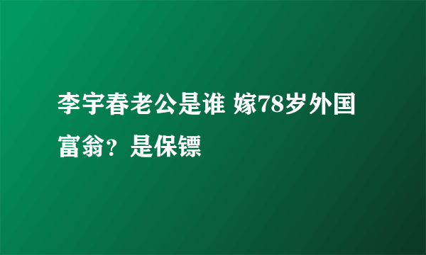 李宇春老公是谁 嫁78岁外国富翁？是保镖