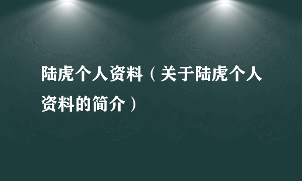 陆虎个人资料（关于陆虎个人资料的简介）