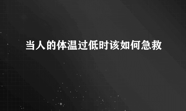 当人的体温过低时该如何急救