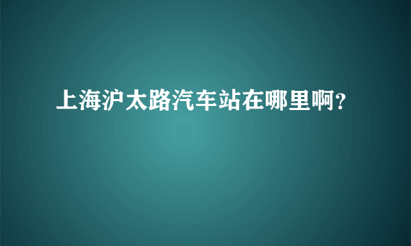 上海沪太路汽车站在哪里啊？