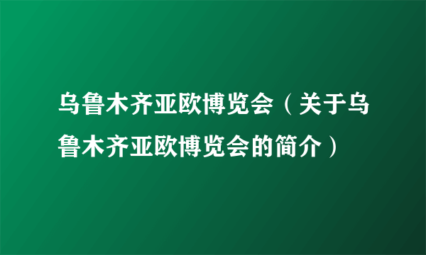 乌鲁木齐亚欧博览会（关于乌鲁木齐亚欧博览会的简介）