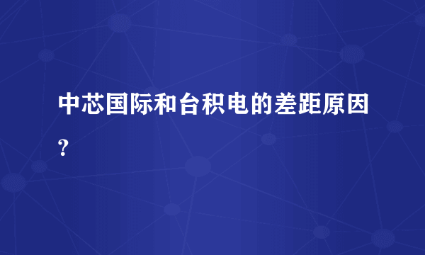 中芯国际和台积电的差距原因？