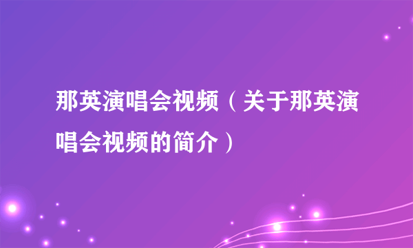 那英演唱会视频（关于那英演唱会视频的简介）