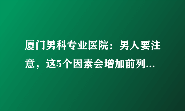 厦门男科专业医院：男人要注意，这5个因素会增加前列腺癌的风险