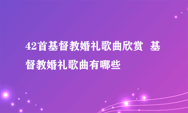 42首基督教婚礼歌曲欣赏  基督教婚礼歌曲有哪些