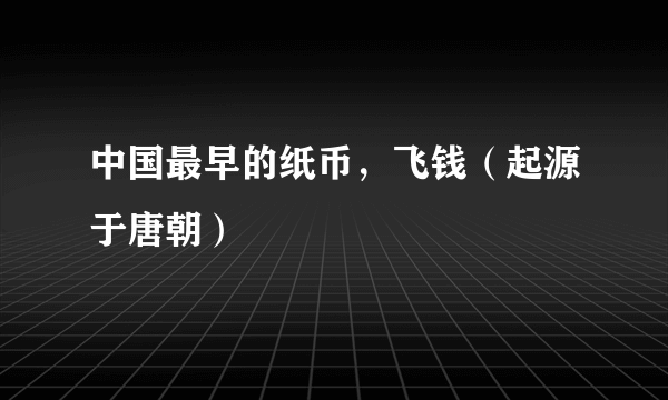 中国最早的纸币，飞钱（起源于唐朝）