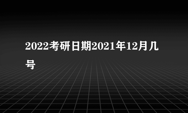 2022考研日期2021年12月几号