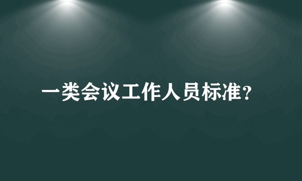 一类会议工作人员标准？