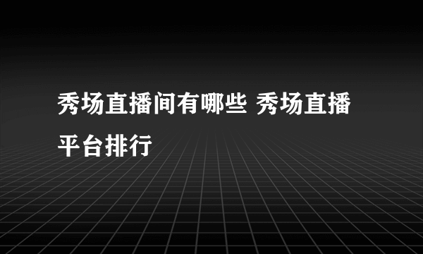 秀场直播间有哪些 秀场直播平台排行