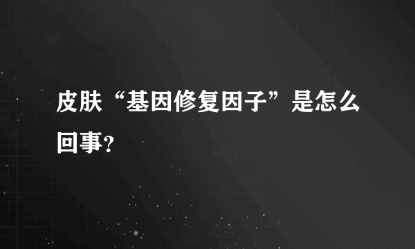 皮肤“基因修复因子”是怎么回事？