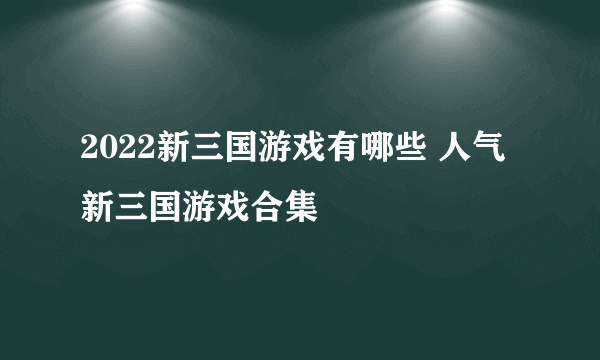 2022新三国游戏有哪些 人气新三国游戏合集