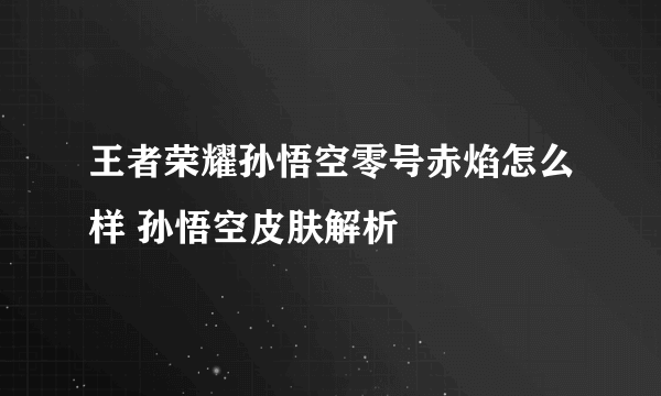 王者荣耀孙悟空零号赤焰怎么样 孙悟空皮肤解析